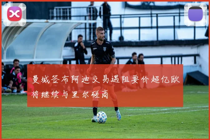 曼城签布阿迪交易遇阻要价超亿欧将继续与里尔磋商