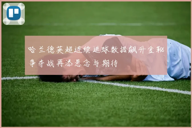 哈兰德英超连续进球数据飙升金靴争夺战再添悬念与期待