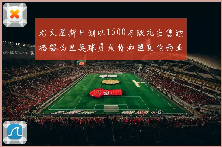 尤文图斯计划以1500万欧元出售迪格雷戈里奥球员或将加盟瓦伦西亚