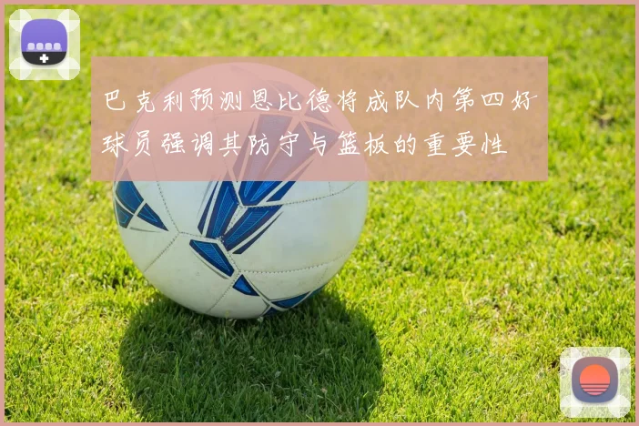 巴克利预测恩比德将成队内第四好球员强调其防守与篮板的重要性