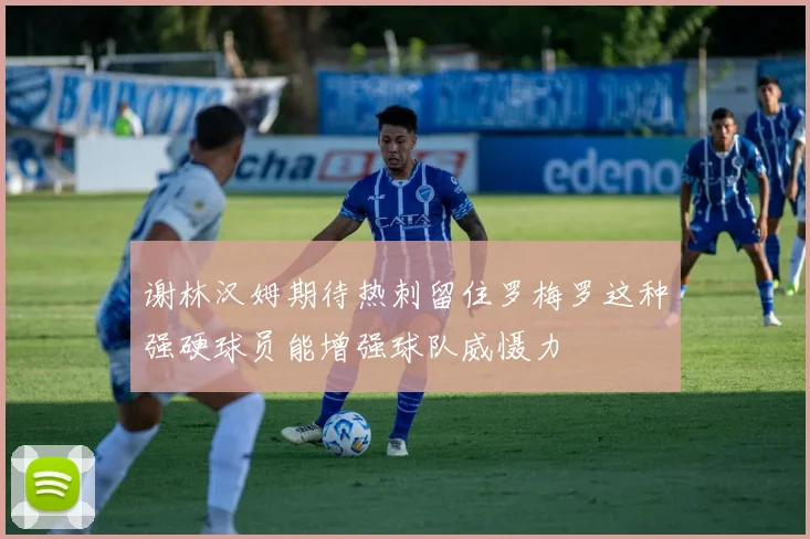谢林汉姆期待热刺留住罗梅罗这种强硬球员能增强球队威慑力