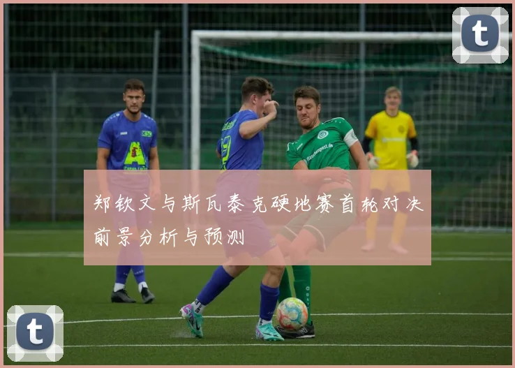 郑钦文与斯瓦泰克硬地赛首轮对决前景分析与预测