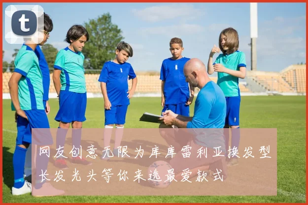 网友创意无限为库库雷利亚换发型长发光头等你来选最爱款式