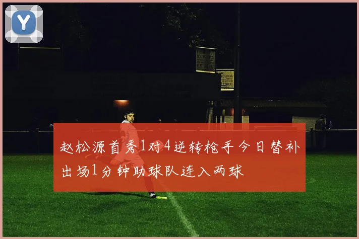 赵松源首秀1对4逆转枪手今日替补出场1分钟助球队连入两球