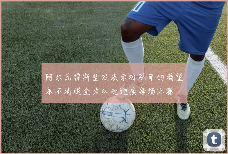阿尔瓦雷斯坚定表示对冠军的渴望永不消退全力以赴迎接每场比赛