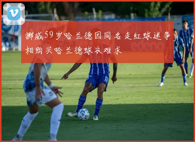 挪威59岁哈兰德因同名走红球迷争相购买哈兰德球衣难求