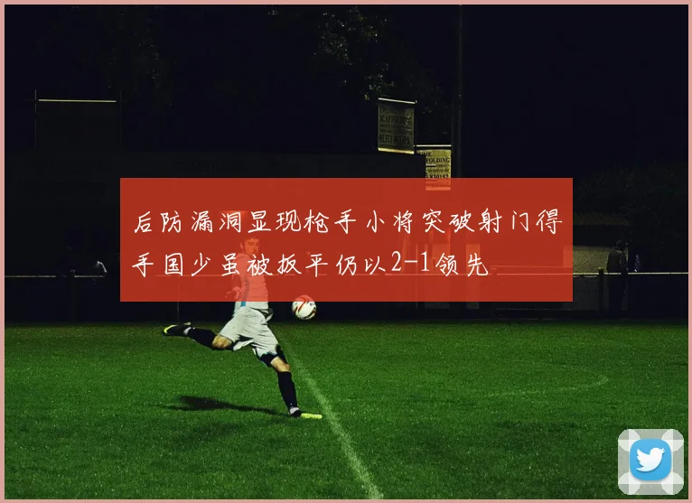 后防漏洞显现枪手小将突破射门得手国少虽被扳平仍以2-1领先
