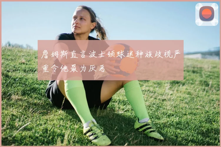 詹姆斯直言波士顿球迷种族歧视严重令他最为厌恶