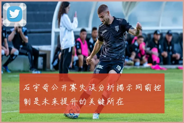 石宇奇公开赛失误分析揭示网前控制是未来提升的关键所在