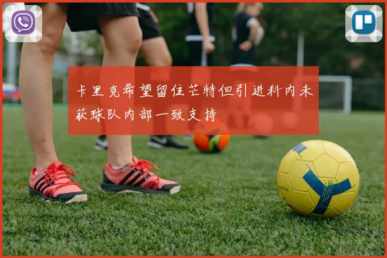卡里克希望留住芒特但引进科内未获球队内部一致支持