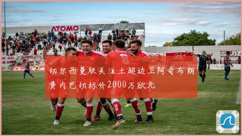 切尔西曼联关注土超边卫阿奇布朗费内巴切标价2000万欧元