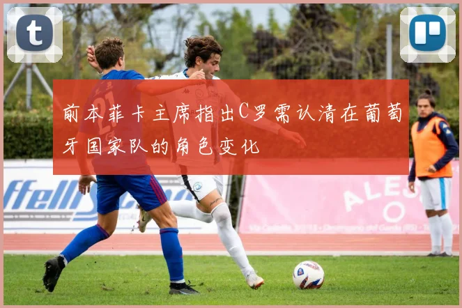 前本菲卡主席指出C罗需认清在葡萄牙国家队的角色变化