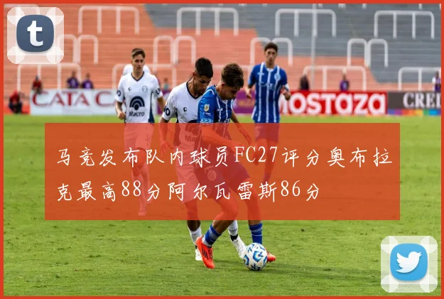 马竞发布队内球员FC27评分奥布拉克最高88分阿尔瓦雷斯86分