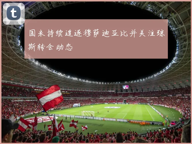 国米持续追逐穆萨迪亚比并关注琼斯转会动态